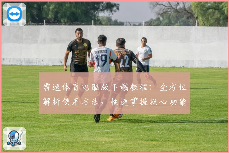 雷速体育电脑版下载教程:全方位解析使用方法,快速掌握核心功能亮点