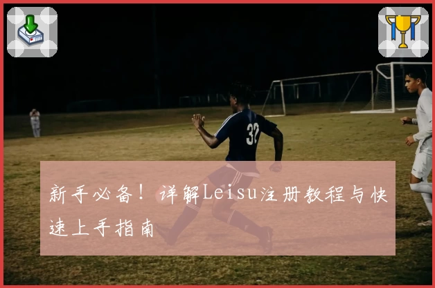 新手必备！详解Leisu注册教程与快速上手指南